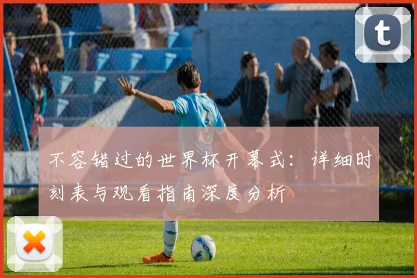 不容错过的世界杯开幕式:详细时刻表与观看指南深度分析