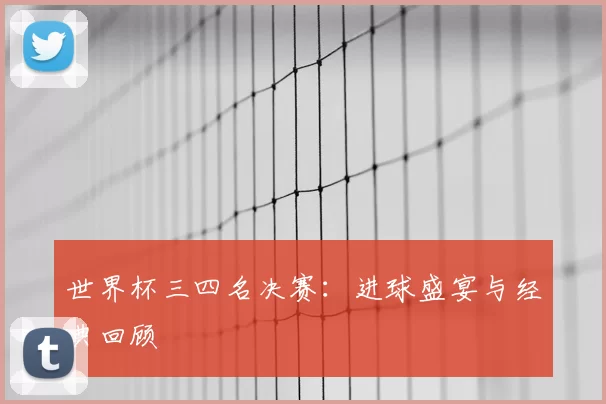 世界杯三四名决赛:进球盛宴与经典回顾