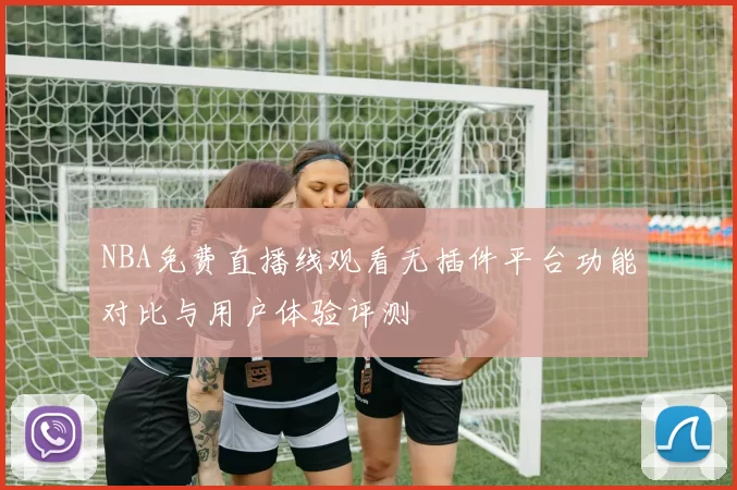 NBA免费直播线观看无插件平台功能对比与用户体验评测