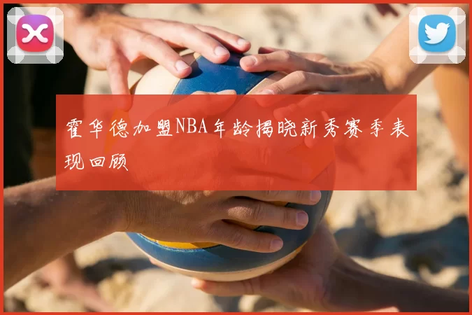 霍华德加盟NBA年龄揭晓新秀赛季表现回顾