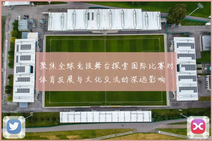 聚焦全球竞技舞台探索国际比赛对体育发展与文化交流的深远影响