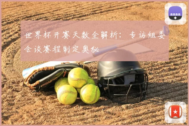 世界杯开赛天数全解析:专访组委会谈赛程制定奥秘