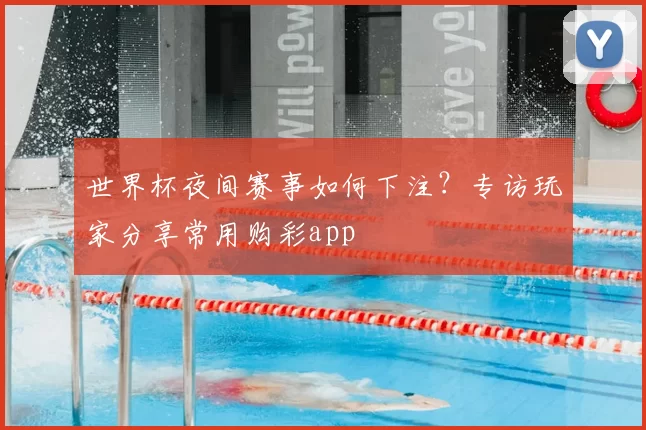 世界杯夜间赛事如何下注?专访玩家分享常用购彩app