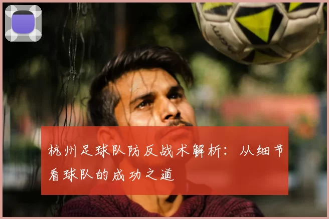 杭州足球队防反战术解析:从细节看球队的成功之道