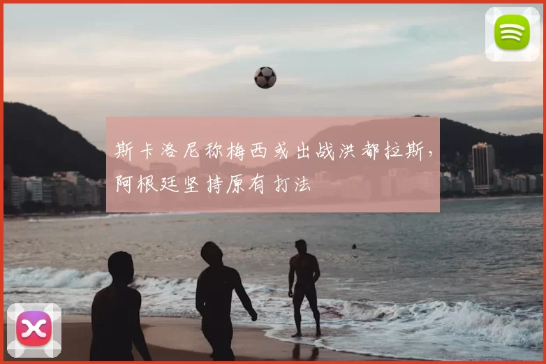 斯卡洛尼称梅西或出战洪都拉斯,阿根廷坚持原有打法