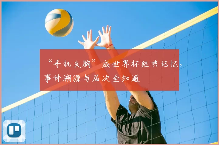 “手机夹胸”成世界杯经典记忆，事件溯源与届次全知道