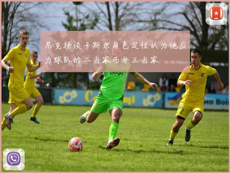 尼克杨谈卡斯尔角色定位认为他应为球队的二当家而非三当家