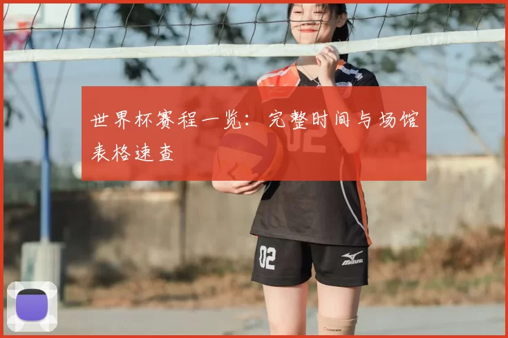世界杯赛程一览：完整时间与场馆表格速查