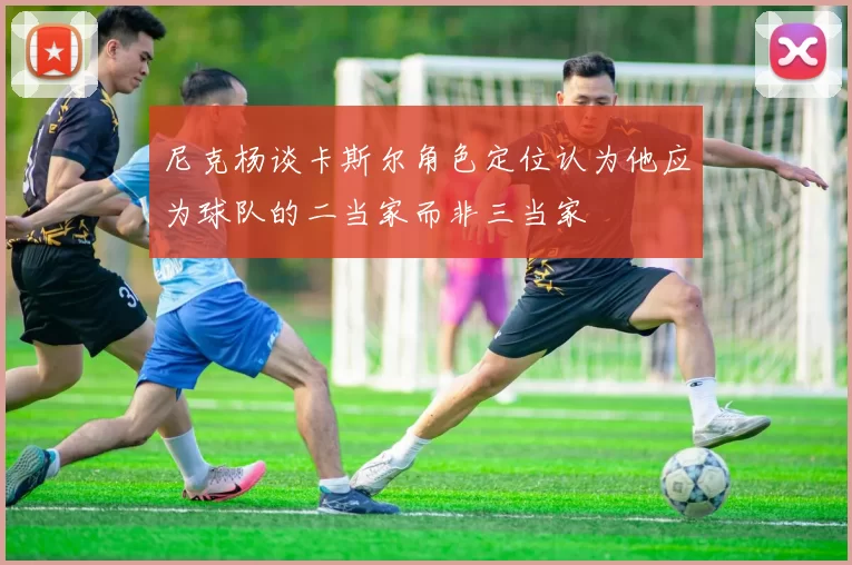 尼克杨谈卡斯尔角色定位认为他应为球队的二当家而非三当家