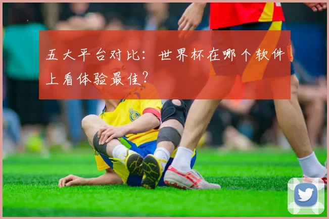 五大平台对比：世界杯在哪个软件上看体验最佳？