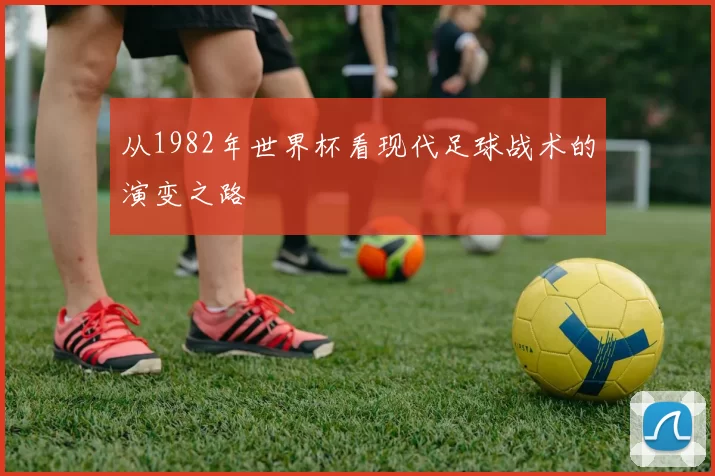 从1982年世界杯看现代足球战术的演变之路