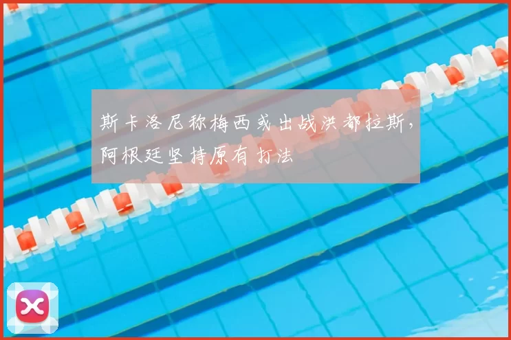 斯卡洛尼称梅西或出战洪都拉斯，阿根廷坚持原有打法