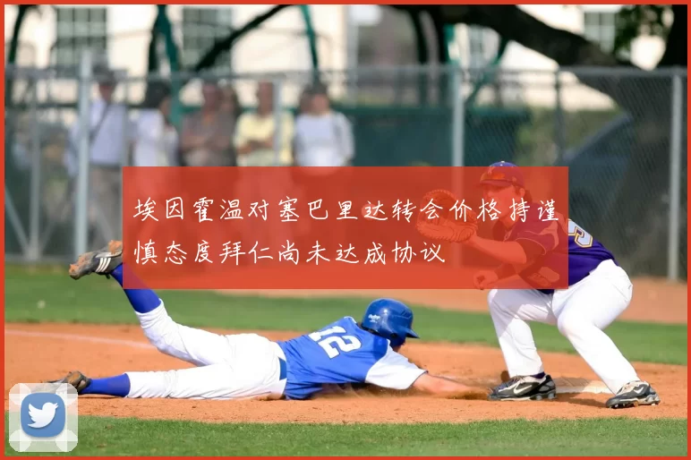 埃因霍温对塞巴里达转会价格持谨慎态度拜仁尚未达成协议