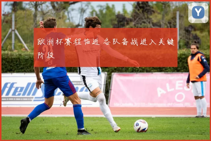 欧洲杯赛程临近 各队备战进入关键阶段