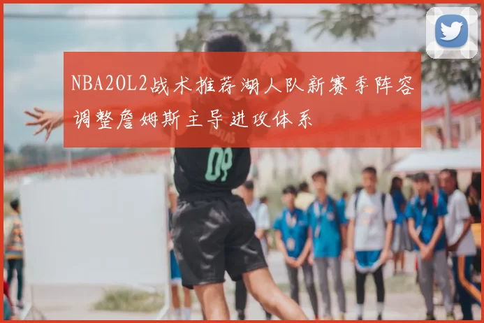 NBA2OL2战术推荐湖人队新赛季阵容调整詹姆斯主导进攻体系