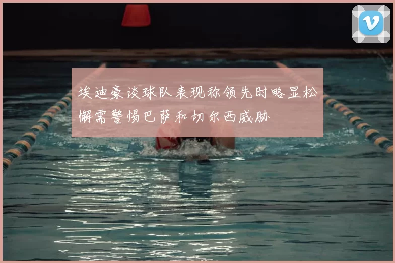 埃迪豪谈球队表现称领先时略显松懈需警惕巴萨和切尔西威胁