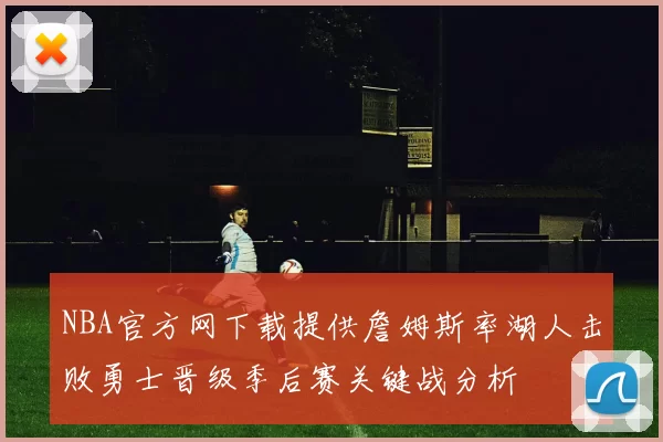 NBA官方网下载提供詹姆斯率湖人击败勇士晋级季后赛关键战分析