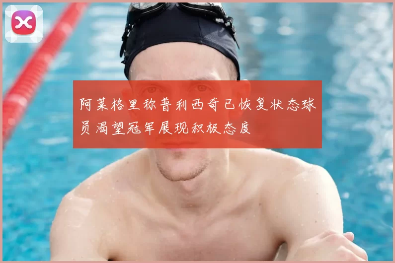 阿莱格里称普利西奇已恢复状态球员渴望冠军展现积极态度