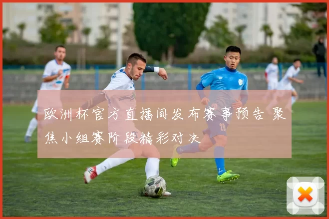 欧洲杯官方直播间发布赛事预告 聚焦小组赛阶段精彩对决