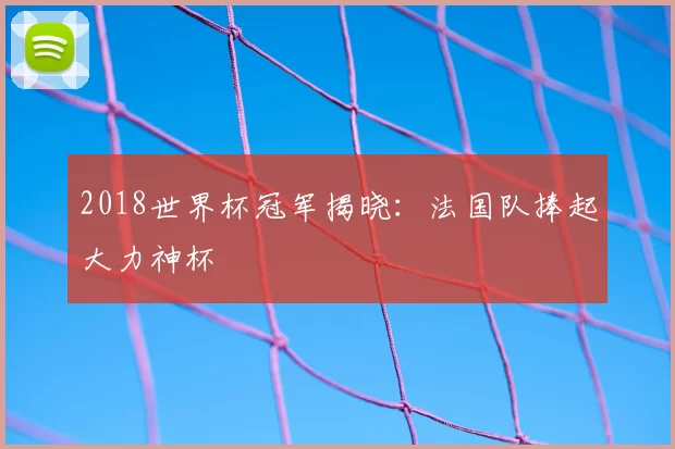 2018世界杯冠军揭晓:法国队捧起大力神杯