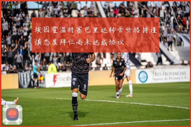 埃因霍温对塞巴里达转会价格持谨慎态度拜仁尚未达成协议