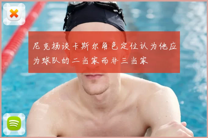 尼克杨谈卡斯尔角色定位认为他应为球队的二当家而非三当家