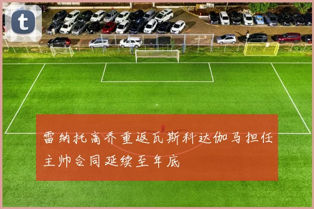 雷纳托高乔重返瓦斯科达伽马担任主帅合同延续至年底