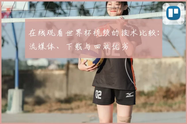 在线观看世界杯视频的技术比较：流媒体、下载与回放优劣
