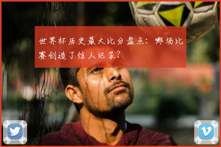 世界杯历史最大比分盘点:哪场比赛创造了惊人记录?