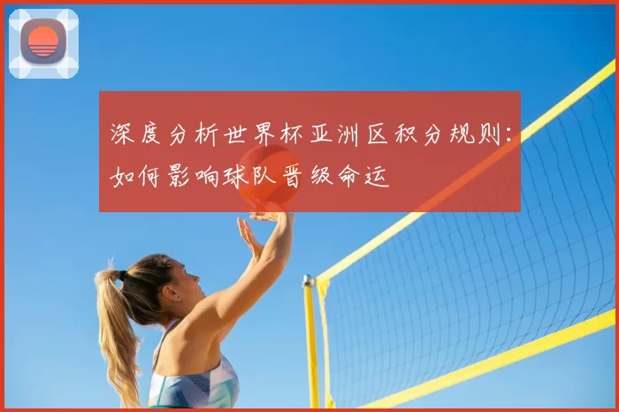 深度分析世界杯亚洲区积分规则：如何影响球队晋级命运