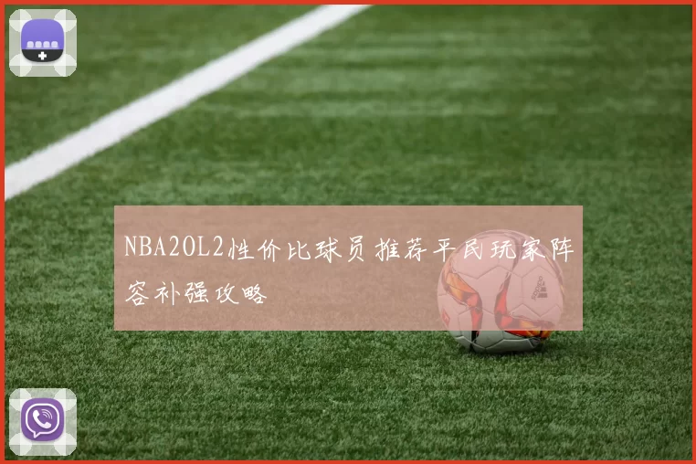 NBA2OL2性价比球员推荐平民玩家阵容补强攻略