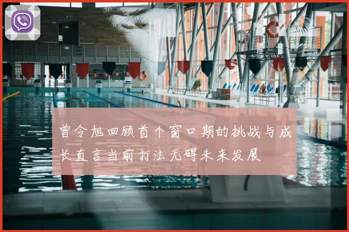 曾令旭回顾首个窗口期的挑战与成长直言当前打法无碍未来发展