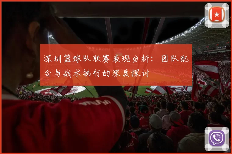 深圳篮球队联赛表现分析:团队配合与战术执行的深度探讨