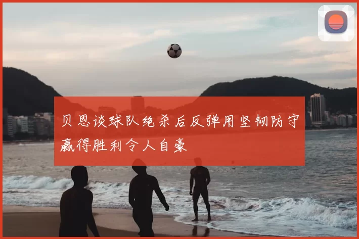 贝恩谈球队绝杀后反弹用坚韧防守赢得胜利令人自豪