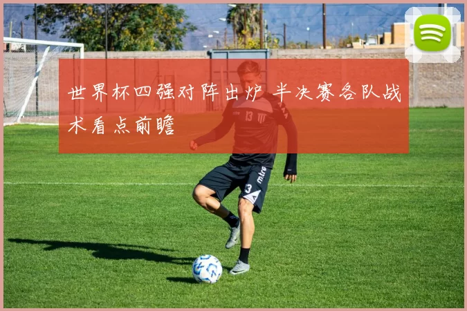 世界杯四强对阵出炉 半决赛各队战术看点前瞻