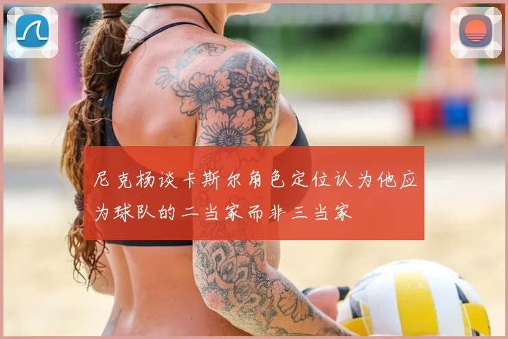 尼克杨谈卡斯尔角色定位认为他应为球队的二当家而非三当家