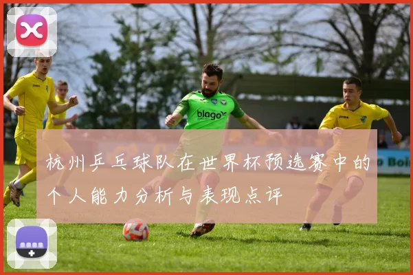 杭州乒乓球队在世界杯预选赛中的个人能力分析与表现点评