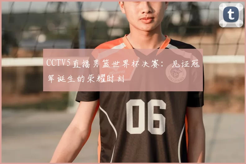 CCTV5直播男篮世界杯决赛：见证冠军诞生的荣耀时刻