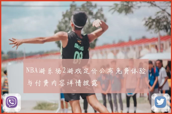 NBA游乐场2游戏定价公布免费体验与付费内容详情披露