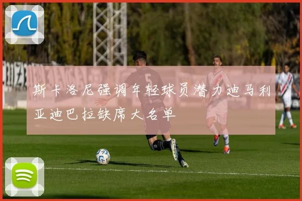 斯卡洛尼强调年轻球员潜力迪马利亚迪巴拉缺席大名单