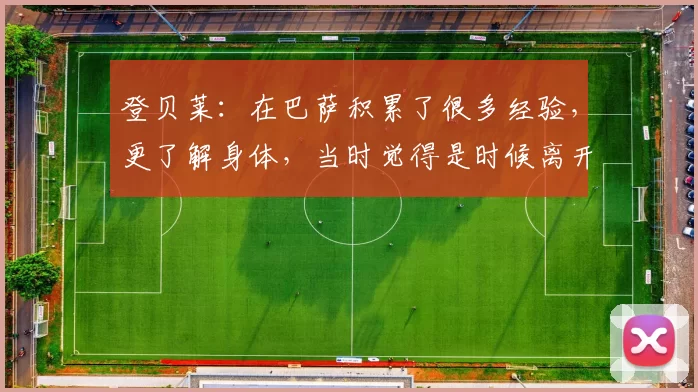 登贝莱:在巴萨积累了很多经验,更了解身体,当时觉得是时候离开