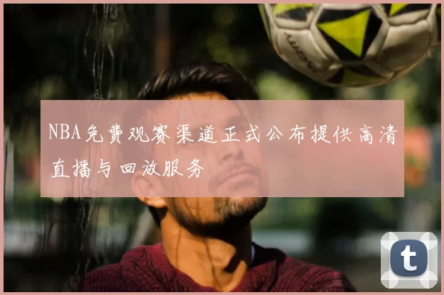 NBA免费观赛渠道正式公布提供高清直播与回放服务