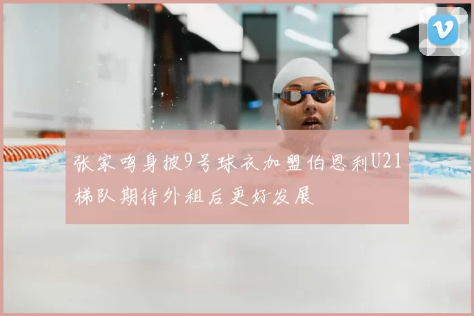张家鸣身披9号球衣加盟伯恩利U21梯队期待外租后更好发展