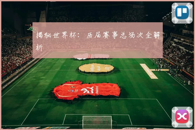 揭秘世界杯：历届赛事总场次全解析