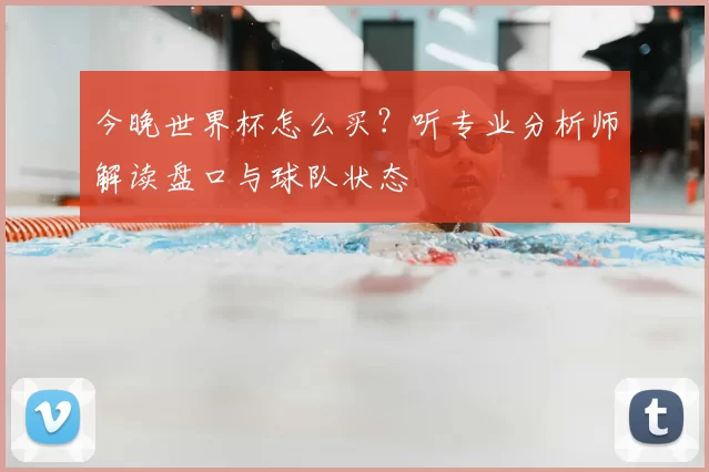 今晚世界杯怎么买?听专业分析师解读盘口与球队状态
