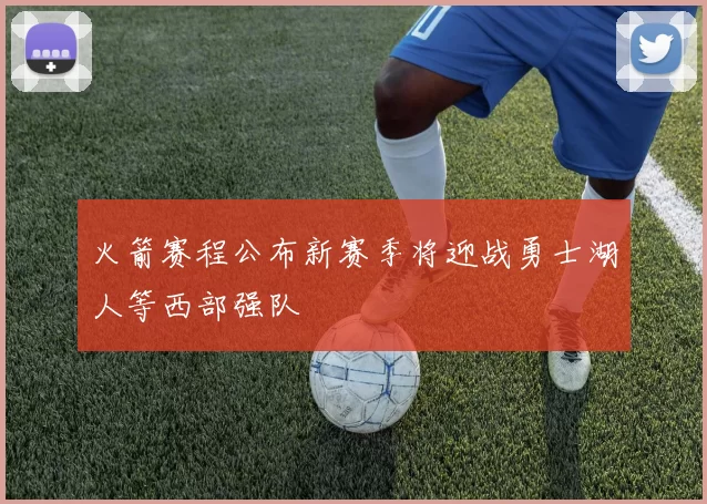 火箭赛程公布新赛季将迎战勇士湖人等西部强队
