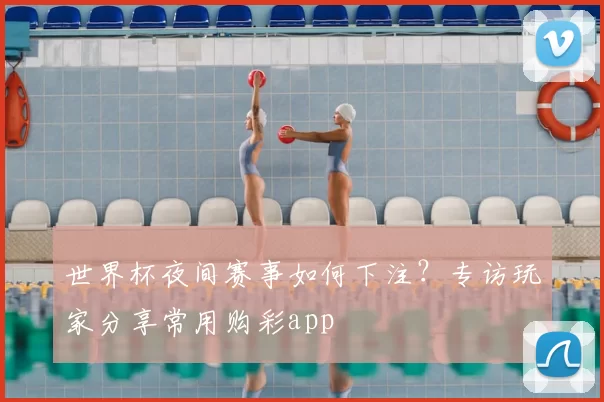 世界杯夜间赛事如何下注？专访玩家分享常用购彩app