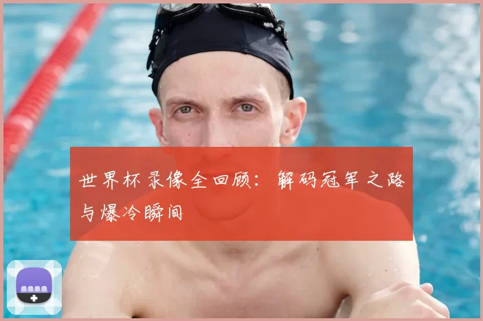 世界杯录像全回顾:解码冠军之路与爆冷瞬间