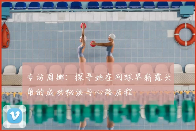 专访周娜：探寻她在网球界崭露头角的成功秘诀与心路历程