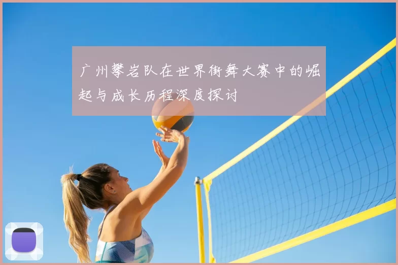 广州攀岩队在世界街舞大赛中的崛起与成长历程深度探讨